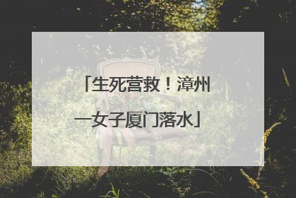 生死营救！漳州一女子厦门落水